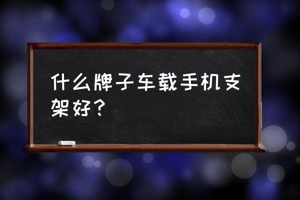 车载导航支架啥样的不挡视线 什么牌子车载手机支架好？