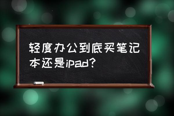 家用办公笔记本电脑怎么搭配 轻度办公到底买笔记本还是ipad？