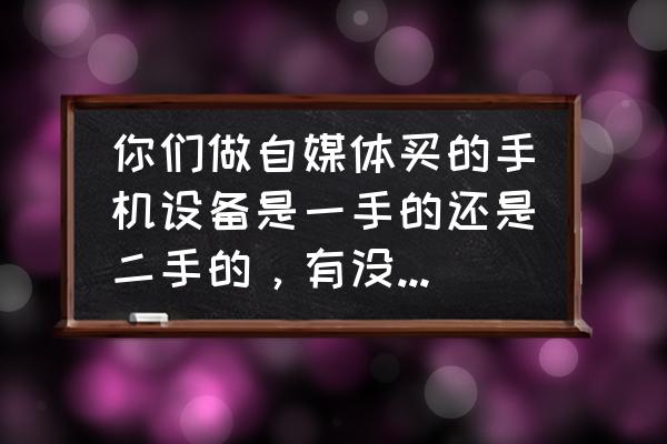 快递寄手机要准备什么 你们做自媒体买的手机设备是一手的还是二手的，有没有什么渠道？