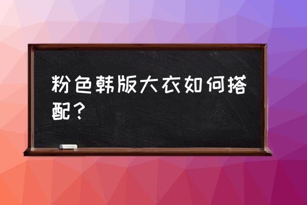 韩版呢子大衣怎么搭配好看 粉色韩版大衣如何搭配？