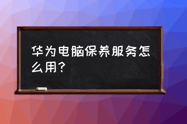 电脑清洁保养教程 华为电脑保养服务怎么用？