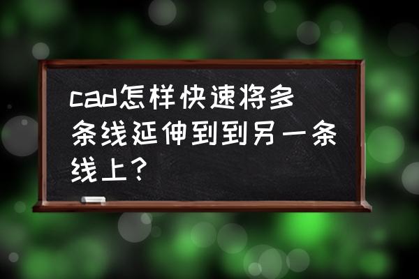 cad怎么延伸一根直线 cad怎样快速将多条线延伸到到另一条线上？