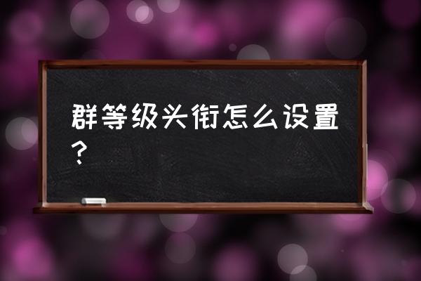 怎么关闭qq群群主头衔 群等级头衔怎么设置？