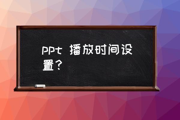 怎么设置ppt自动放映时长 ppt 播放时间设置？