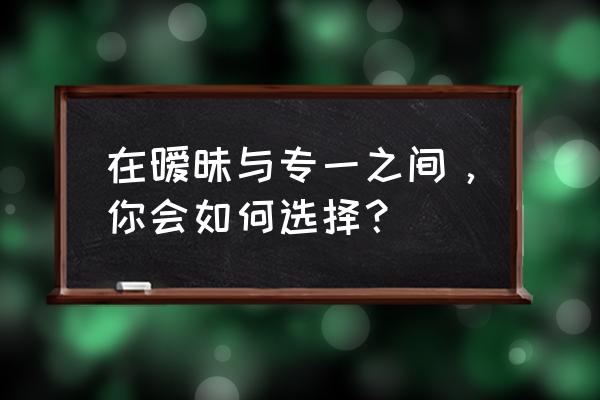 该怎样和喜欢的人停止暧昧 在暧昧与专一之间，你会如何选择？