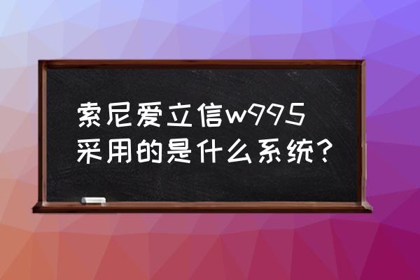 索尼爱立信w995c和w995有什么区别 索尼爱立信w995采用的是什么系统？