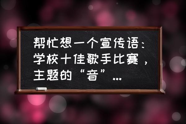 我是歌手报名入口 帮忙想一个宣传语：学校十佳歌手比赛，主题的“音”为梦，最好可以押韵，要有心意，能够吸引眼球，30字内？