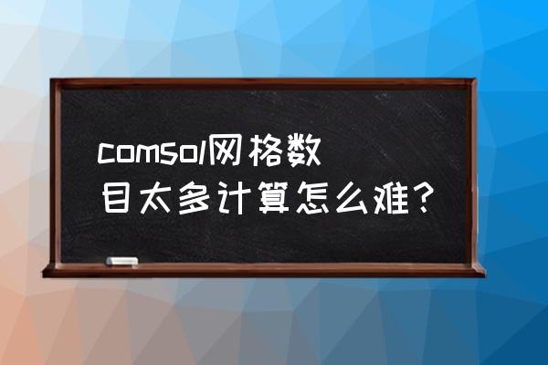 comsol怎么清除网格和计算结果 comsol网格数目太多计算怎么难？