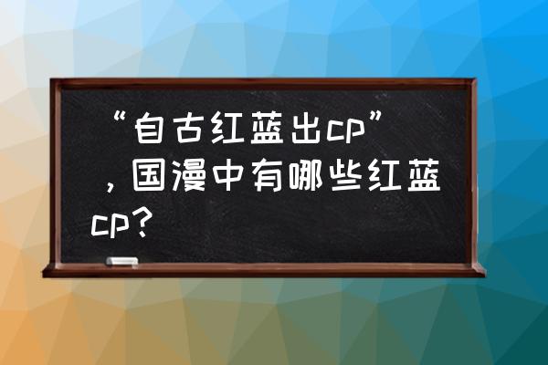 双生幻想涂山剧情第2-6关怎么打 “自古红蓝出cp”，国漫中有哪些红蓝cp？