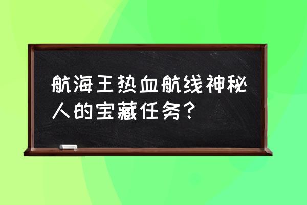 航海王热血航线宝藏任务地点 航海王热血航线神秘人的宝藏任务？