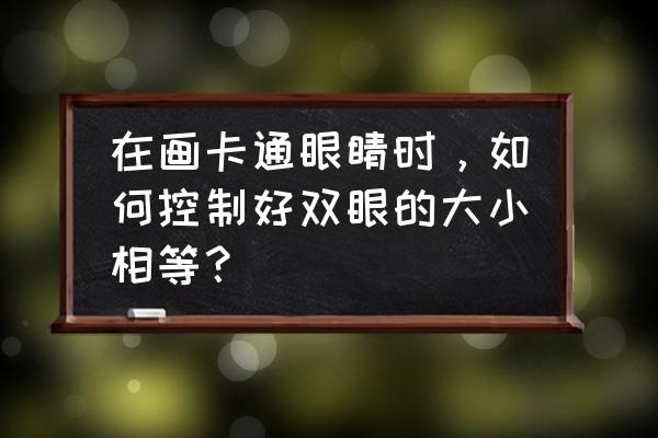 动漫眼睛的最简单画法 在画卡通眼睛时，如何控制好双眼的大小相等？