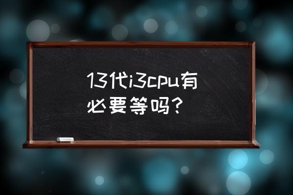 13代酷睿cpu上市12代会降价吗 13代i3cpu有必要等吗？