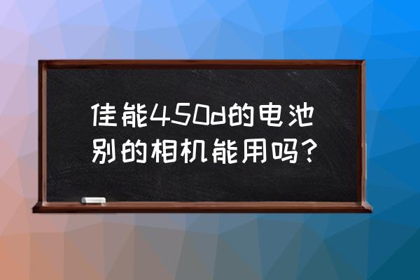 佳能450单反相机说明书 佳能450d的电池别的相机能用吗？