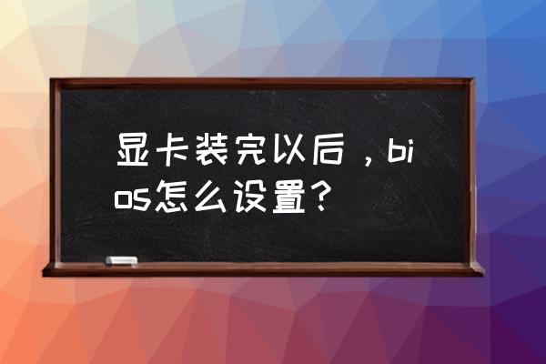 bios如何设置启用显卡 显卡装完以后，bios怎么设置？