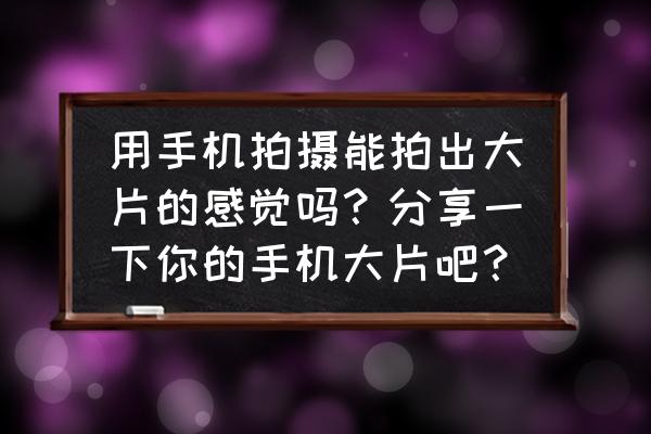 什么手机可以拍出大片感 用手机拍摄能拍出大片的感觉吗？分享一下你的手机大片吧？