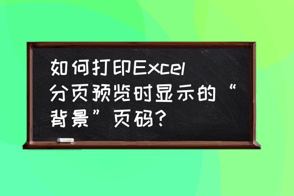 excel怎样去除背景页码 如何打印Excel分页预览时显示的“背景”页码？