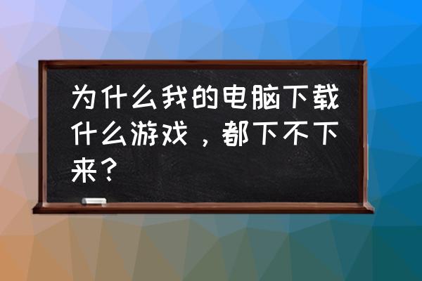 游戏正在安装为什么安装不上 为什么我的电脑下载什么游戏，都下不下来？