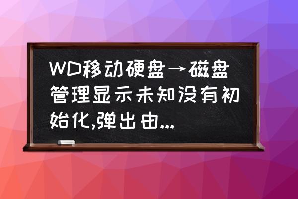 移动硬盘盒常见故障 WD移动硬盘→磁盘管理显示未知没有初始化,弹出由于I/O设备错误,无法运行此项请求怎么解决？