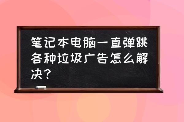 win7电脑小广告自动弹出怎么关闭 笔记本电脑一直弹跳各种垃圾广告怎么解决？