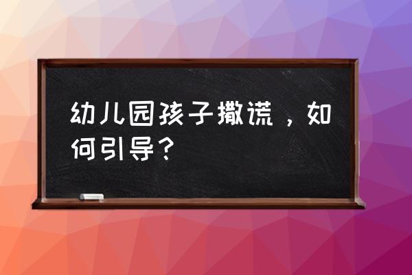 幼儿园小朋友老是撒谎怎么解决 幼儿园孩子撒谎，如何引导？