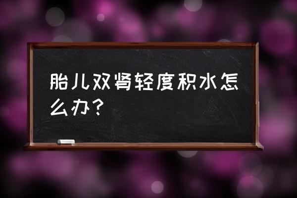 胎儿肾积水是什么原因造成的 胎儿双肾轻度积水怎么办？