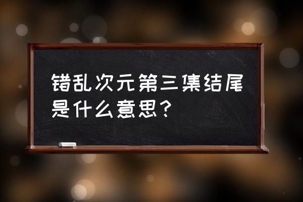 半次元自动生成开头结尾 错乱次元第三集结尾是什么意思？