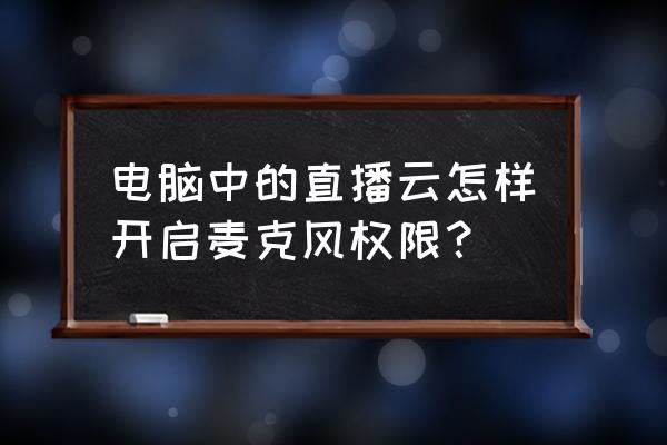 电脑qq的麦克风权限在哪里开启 电脑中的直播云怎样开启麦克风权限？