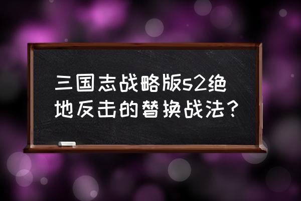 三国志战略版怎么转换战法 三国志战略版s2绝地反击的替换战法？