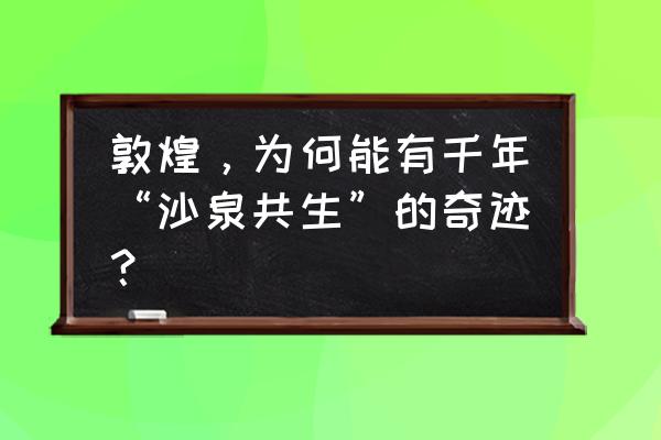 粘土食人花的制作方法 敦煌，为何能有千年“沙泉共生”的奇迹？