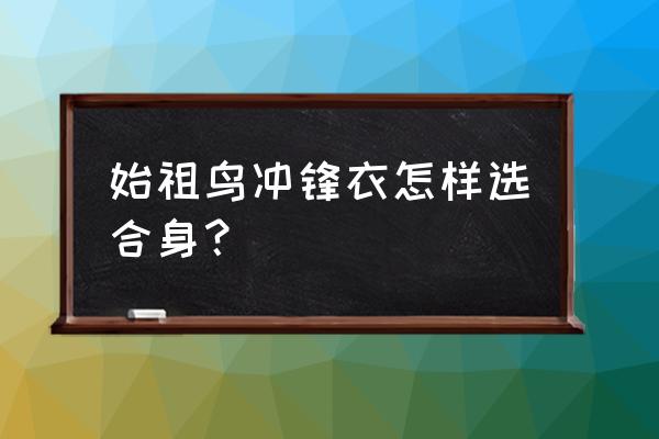 冲锋衣是穿大点好还是正常的好 始祖鸟冲锋衣怎样选合身？