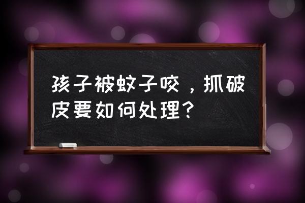 儿童被蚊子叮咬怎么处理 孩子被蚊子咬，抓破皮要如何处理？