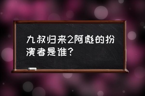 九叔归来2哪里可以看 九叔归来2阿彪的扮演者是谁？