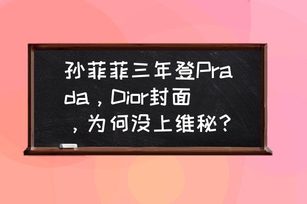 prada鉴定知识点 孙菲菲三年登Prada，Dior封面，为何没上维秘？