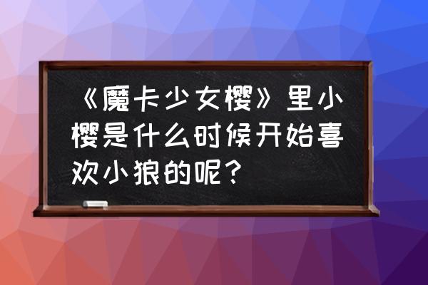 魔卡少女樱的全部卡牌能力 《魔卡少女樱》里小樱是什么时候开始喜欢小狼的呢？