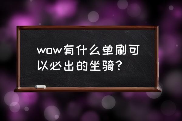 单刷副本容易刷到的坐骑 wow有什么单刷可以必出的坐骑？