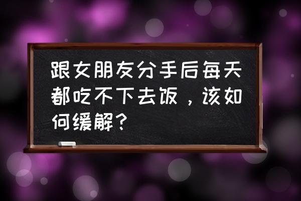 失恋了没心情上班怎么办 跟女朋友分手后每天都吃不下去饭，该如何缓解？