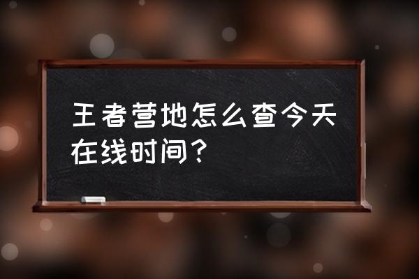 王者营地怎么看好友在线在不在线 王者营地怎么查今天在线时间？