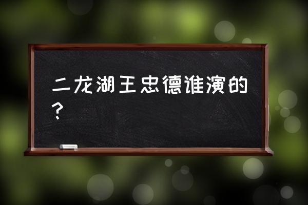 二龙湖爱情故事第二部全部演员表 二龙湖王忠德谁演的？