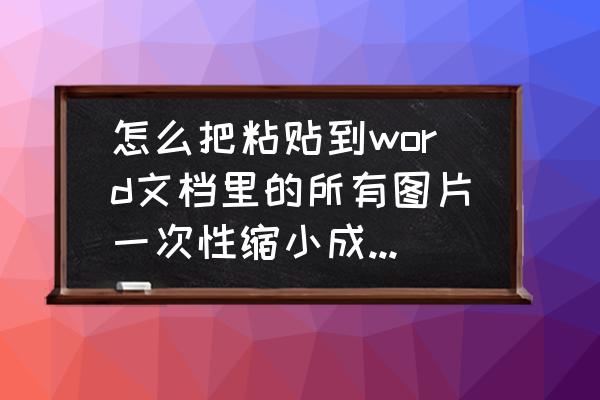 怎样批量将图片减小 怎么把粘贴到word文档里的所有图片一次性缩小成一页放2张。不会的呆笔求你们别回答？