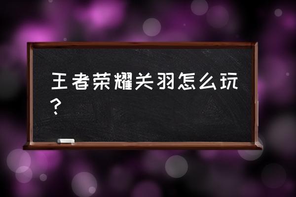 王者荣耀高端局新手怎么打 王者荣耀关羽怎么玩？