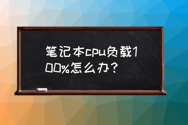 cpu占用率一直100%怎么解决 笔记本cpu负载100%怎么办？