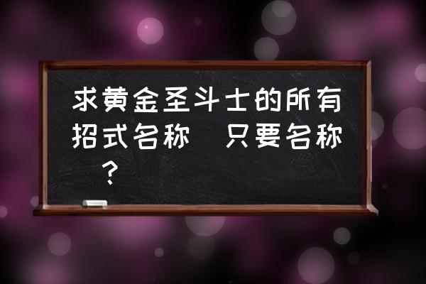 圣斗士星矢玫瑰 求黄金圣斗士的所有招式名称（只要名称）？