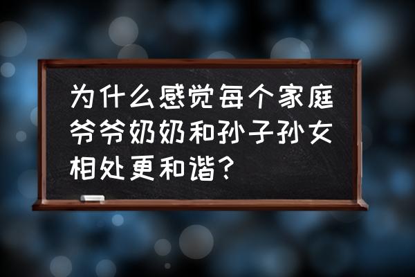 人与人为什么要相处 为什么感觉每个家庭爷爷奶奶和孙子孙女相处更和谐？