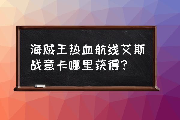 航海王热血航线艾斯怎么画必出 海贼王热血航线艾斯战意卡哪里获得？