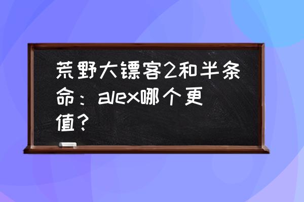 荒野大镖客2终极版福利怎么领取 荒野大镖客2和半条命：alex哪个更值？