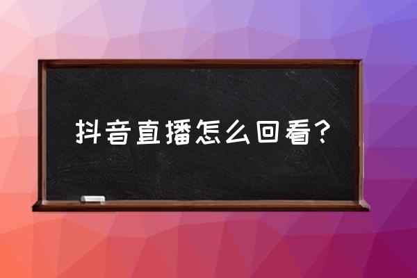 抖音在哪里查看观看直播记录 抖音直播怎么回看？