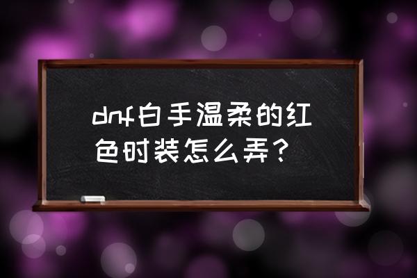 dnf结婚礼服染色剂怎么弄 dnf白手温柔的红色时装怎么弄？