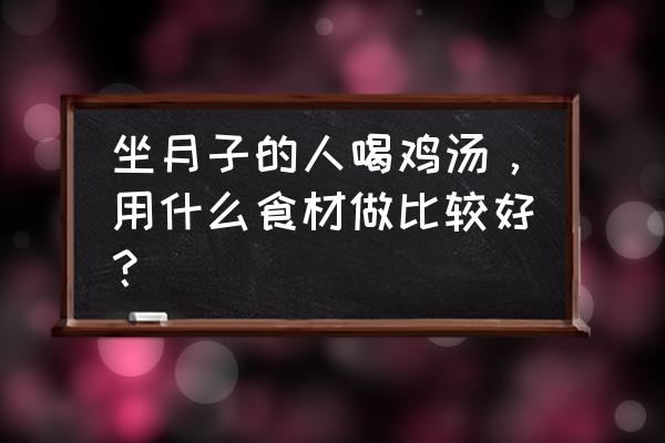 月子餐鸡汤的做法大全最简单的 坐月子的人喝鸡汤，用什么食材做比较好？