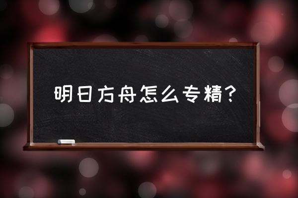 明日方舟怎么和干员互动增加好感 明日方舟怎么专精？