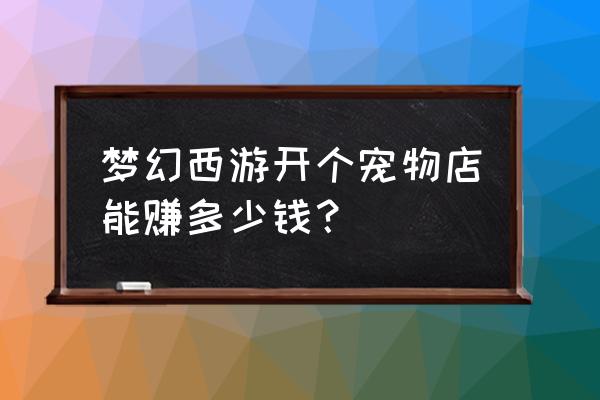 宠物领域创作者如何挣钱 梦幻西游开个宠物店能赚多少钱？